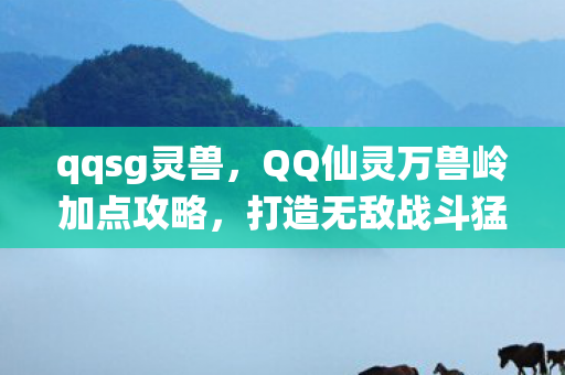 qqsg灵兽,QQ仙灵万兽岭加点攻略,打造无敌战斗猛兽 qqsg灵兽,QQ仙灵万兽岭加点攻略,打造无敌战斗猛兽