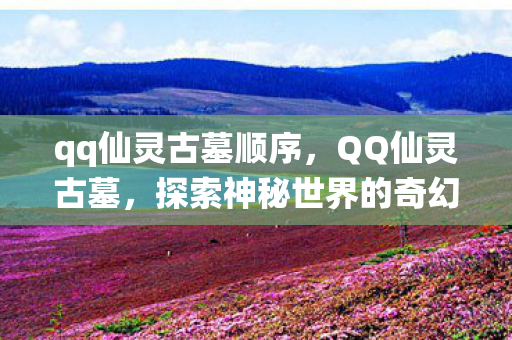 qq仙灵古墓顺序，QQ仙灵古墓，探索神秘世界的奇幻之旅