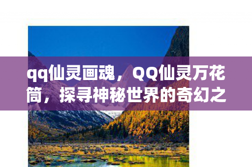qq仙灵画魂，QQ仙灵万花筒，探寻神秘世界的奇幻之旅