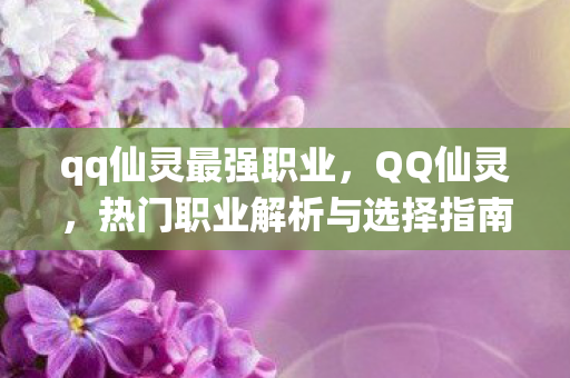 qq仙灵最强职业,QQ仙灵,热门职业解析与选择指南 qq仙灵最强职业,QQ仙灵,热门职业解析与选择指南