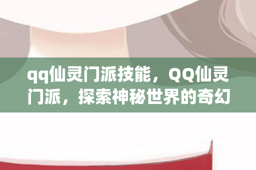 qq仙灵门派技能，QQ仙灵门派，探索神秘世界的奇幻之旅