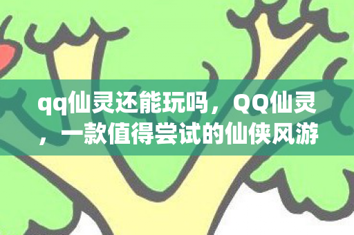 qq仙灵还能玩吗，QQ仙灵，一款值得尝试的仙侠风游戏