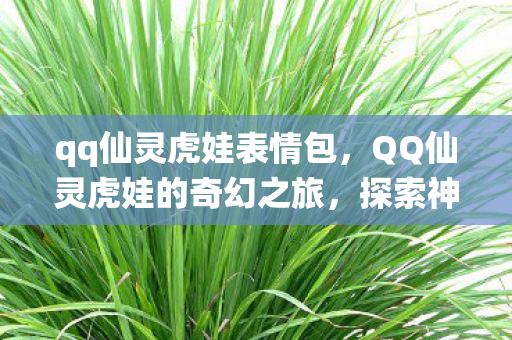 qq仙灵虎娃表情包，QQ仙灵虎娃的奇幻之旅，探索神秘所在