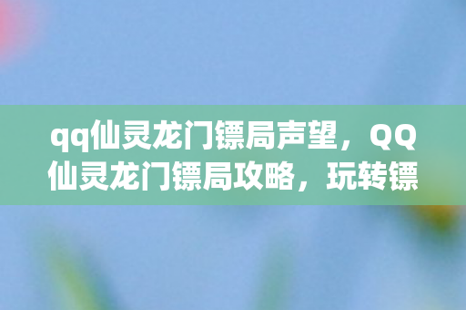 qq仙灵龙门镖局声望,QQ仙灵龙门镖局攻略,玩转镖局,成为押镖高手! qq仙灵龙门镖局声望,QQ仙灵龙门镖局攻略,玩转镖局,成为押镖高手!