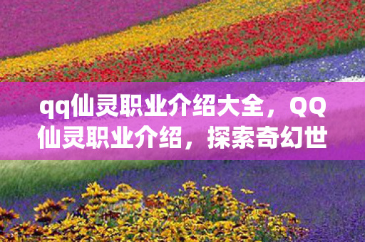 qq仙灵职业介绍大全,QQ仙灵职业介绍,探索奇幻世界的多元角色 qq仙灵职业介绍大全,QQ仙灵职业介绍,探索奇幻世界的多元角色