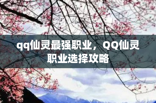 qq仙灵最强职业,QQ仙灵职业选择攻略 qq仙灵最强职业,QQ仙灵职业选择攻略