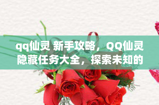 qq仙灵 新手攻略,QQ仙灵隐藏任务大全,探索未知的神秘之旅 qq仙灵 新手攻略,QQ仙灵隐藏任务大全,探索未知的神秘之旅