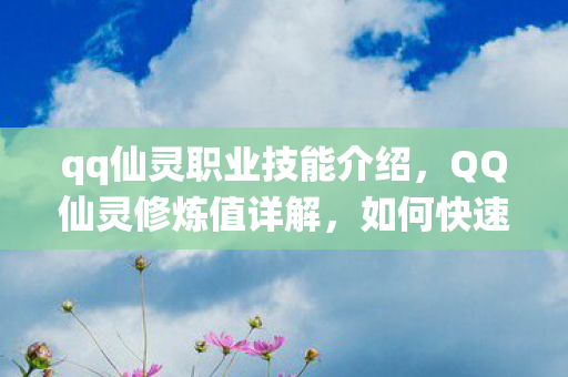 qq仙灵职业技能介绍,QQ仙灵修炼值详解,如何快速提升与运用? qq仙灵职业技能介绍,QQ仙灵修炼值详解,如何快速提升与运用?