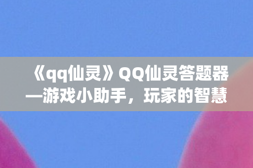 《qq仙灵》QQ仙灵答题器—游戏小助手，玩家的智慧宝典