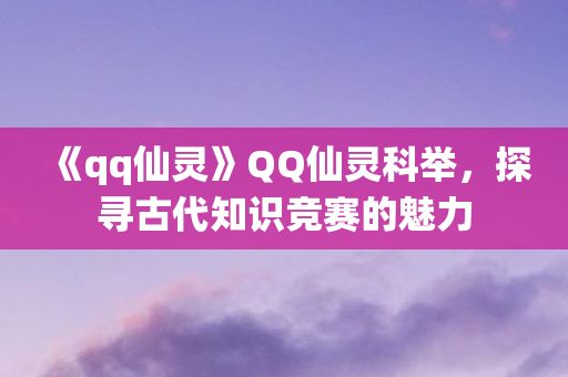 《qq仙灵》QQ仙灵科举，探寻古代知识竞赛的魅力