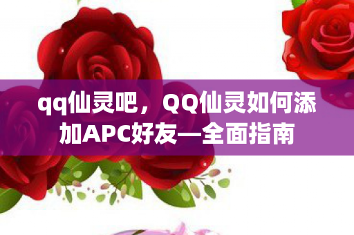 qq仙灵吧，QQ仙灵如何添加APC好友—全面指南