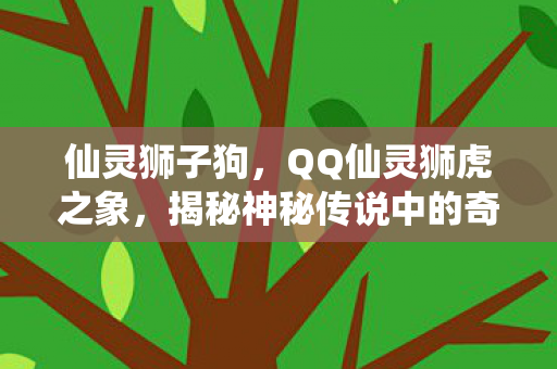 仙灵狮子狗，QQ仙灵狮虎之象，揭秘神秘传说中的奇幻世界