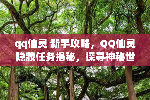 qq仙灵 新手攻略，QQ仙灵隐藏任务揭秘，探寻神秘世界的未知之旅