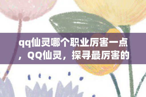 qq仙灵哪个职业厉害一点,QQ仙灵,探寻最厉害的职业角色 qq仙灵哪个职业厉害一点,QQ仙灵,探寻最厉害的职业角色