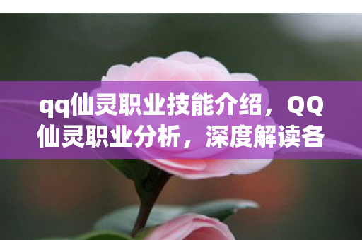 qq仙灵职业技能介绍,QQ仙灵职业分析,深度解读各职业特点与选择建议 qq仙灵职业技能介绍,QQ仙灵职业分析,深度解读各职业特点与选择建议