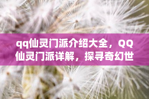 qq仙灵门派介绍大全，QQ仙灵门派详解，探寻奇幻世界的秘密
