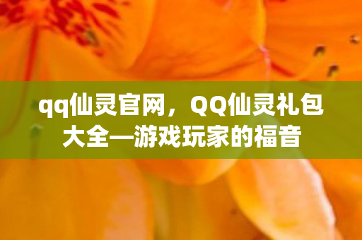 qq仙灵官网,QQ仙灵礼包大全—游戏玩家的福音 qq仙灵官网,QQ仙灵礼包大全—游戏玩家的福音