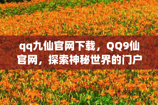 qq九仙官网下载,QQ9仙官网,探索神秘世界的门户 qq九仙官网下载,QQ9仙官网,探索神秘世界的门户