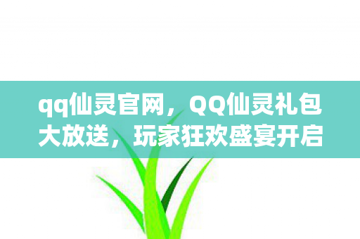 qq仙灵官网,QQ仙灵礼包大放送,玩家狂欢盛宴开启! qq仙灵官网,QQ仙灵礼包大放送,玩家狂欢盛宴开启!