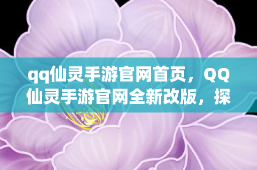 qq仙灵手游官网首页，QQ仙灵手游官网全新改版，探索奇幻仙境