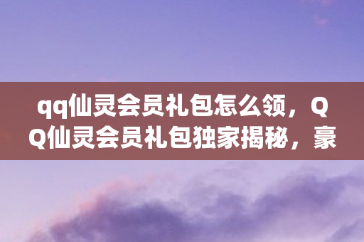 qq仙灵会员礼包怎么领,QQ仙灵会员礼包独家揭秘,豪华奖励一网打尽! qq仙灵会员礼包怎么领,QQ仙灵会员礼包独家揭秘,豪华奖励一网打尽!