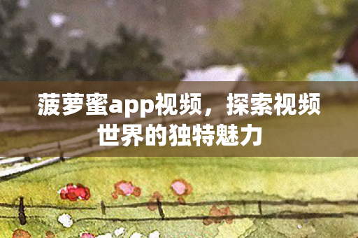 菠萝蜜app视频,探索视频世界的独特魅力 菠萝蜜app视频,探索视频世界的独特魅力