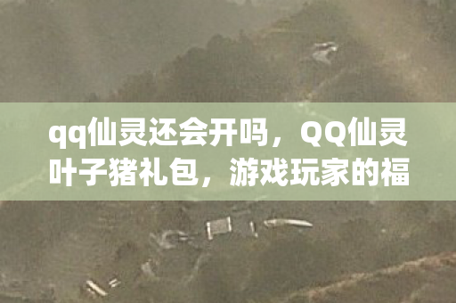 qq仙灵还会开吗,QQ仙灵叶子猪礼包,游戏玩家的福音 qq仙灵还会开吗,QQ仙灵叶子猪礼包,游戏玩家的福音