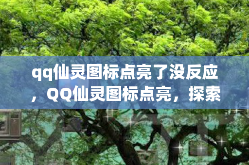 qq仙灵图标点亮了没反应，QQ仙灵图标点亮，探索神秘世界的指引之灯