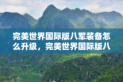 完美世界国际版八军装备怎么升级,完美世界国际版八军,荣耀与传奇的集结 完美世界国际版八军装备怎么升级,完美世界国际版八军,荣耀与传奇的集结
