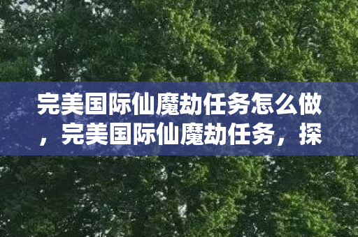 完美国际仙魔劫任务怎么做,完美国际仙魔劫任务,探索神秘之旅 完美国际仙魔劫任务怎么做,完美国际仙魔劫任务,探索神秘之旅