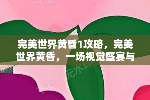 完美世界黄昏1攻略，完美世界黄昏，一场视觉盛宴与内心的觉醒