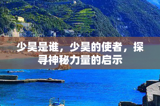 少昊是谁,少昊的使者,探寻神秘力量的启示 少昊是谁,少昊的使者,探寻神秘力量的启示