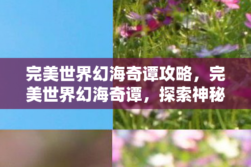 完美世界幻海奇谭攻略，完美世界幻海奇谭，探索神秘海域的奇幻之旅