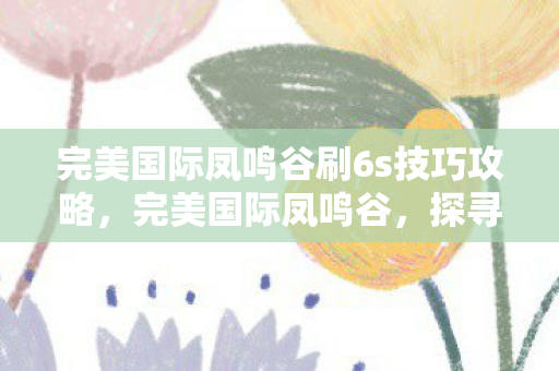 完美国际凤鸣谷刷6s技巧攻略，完美国际凤鸣谷，探寻神秘之地