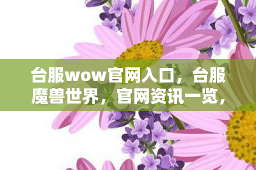 台服wow官网入口,台服魔兽世界,官网资讯一览,带你领略游戏魅力 台服wow官网入口,台服魔兽世界,官网资讯一览,带你领略游戏魅力