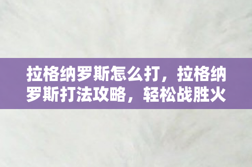 拉格纳罗斯怎么打，拉格纳罗斯打法攻略，轻松战胜火焰巨人的挑战