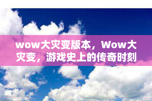 wow大灾变版本，Wow大灾变，游戏史上的传奇时刻