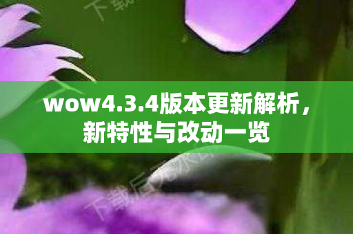 wow4.3.4版本更新解析,新特性与改动一览 wow4.3.4版本更新解析,新特性与改动一览