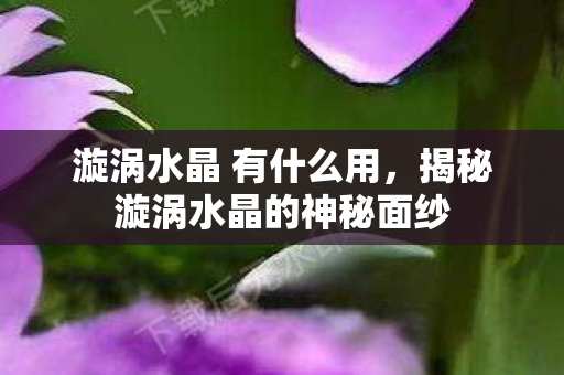 漩涡水晶 有什么用，揭秘漩涡水晶的神秘面纱