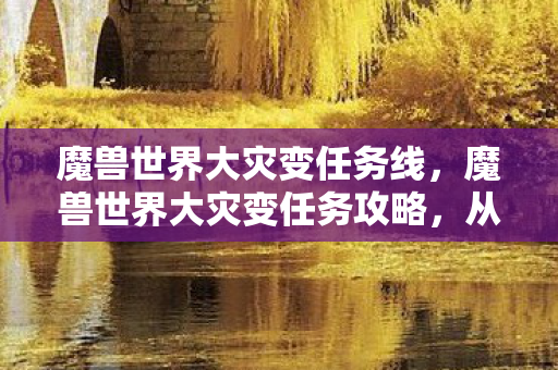 魔兽世界大灾变任务线,魔兽世界大灾变任务攻略,从入门到精通 魔兽世界大灾变任务线,魔兽世界大灾变任务攻略,从入门到精通