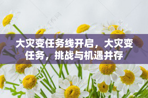 大灾变任务线开启,大灾变任务,挑战与机遇并存 大灾变任务线开启,大灾变任务,挑战与机遇并存