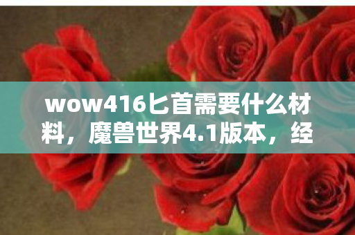 wow416匕首需要什么材料，魔兽世界4.1版本，经典再现，玩家狂欢的新纪元