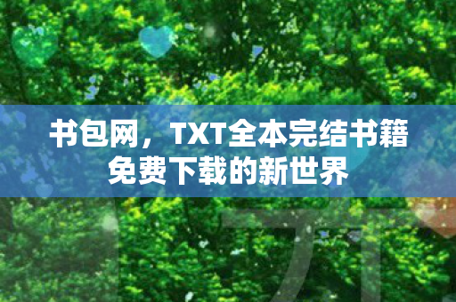 书包网,TXT全本完结书籍免费下载的新世界 书包网,TXT全本完结书籍免费下载的新世界