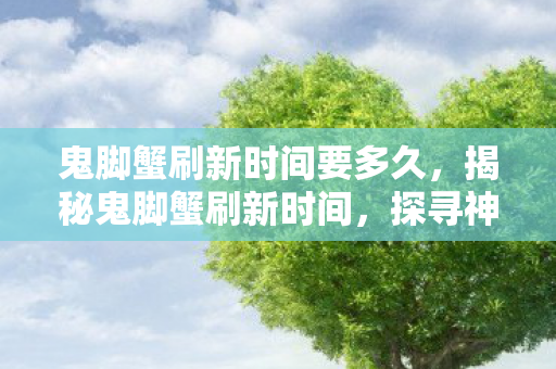 鬼脚蟹刷新时间要多久，揭秘鬼脚蟹刷新时间，探寻神秘海洋生物的秘密