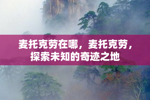 麦托克劳在哪，麦托克劳，探索未知的奇迹之地