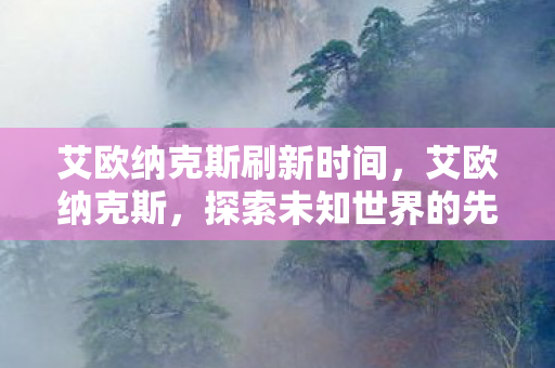 艾欧纳克斯刷新时间，艾欧纳克斯，探索未知世界的先锋力量