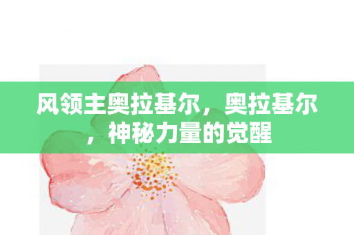 风领主奥拉基尔，奥拉基尔，神秘力量的觉醒