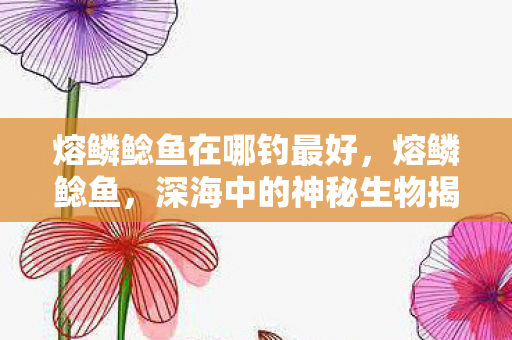 熔鳞鲶鱼在哪钓最好，熔鳞鲶鱼，深海中的神秘生物揭秘