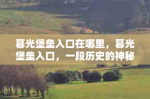 暮光堡垒入口在哪里，暮光堡垒入口，一段历史的神秘之旅