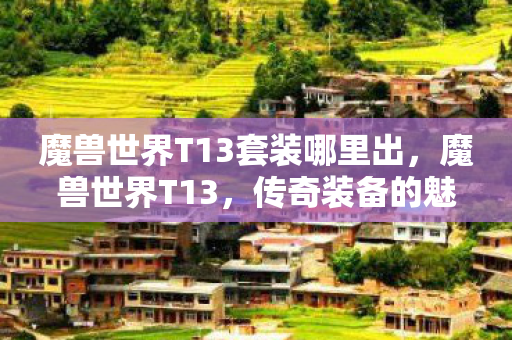 魔兽世界T13套装哪里出，魔兽世界T13，传奇装备的魅力与背后的故事